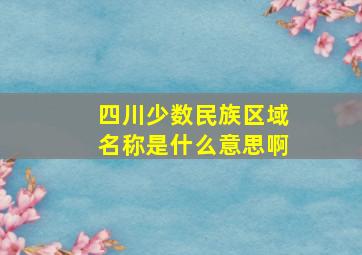 四川少数民族区域名称是什么意思啊