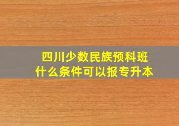 四川少数民族预科班什么条件可以报专升本