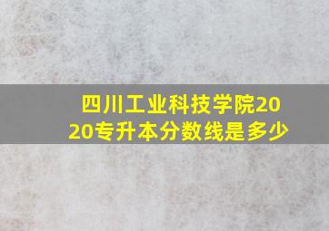 四川工业科技学院2020专升本分数线是多少