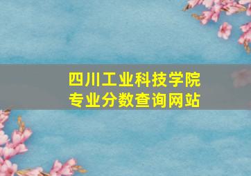 四川工业科技学院专业分数查询网站