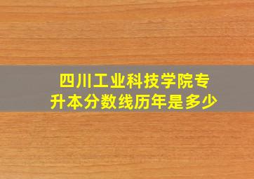 四川工业科技学院专升本分数线历年是多少