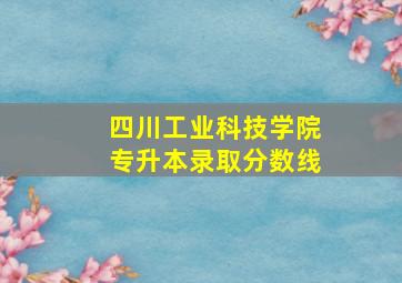 四川工业科技学院专升本录取分数线