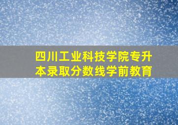 四川工业科技学院专升本录取分数线学前教育