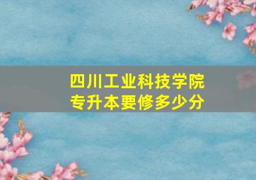 四川工业科技学院专升本要修多少分