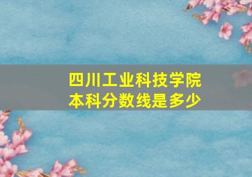 四川工业科技学院本科分数线是多少