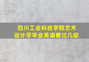 四川工业科技学院艺术设计学毕业英语要过几级