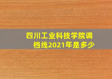 四川工业科技学院调档线2021年是多少