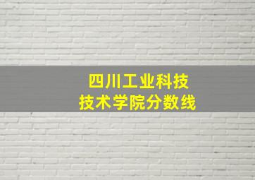 四川工业科技技术学院分数线