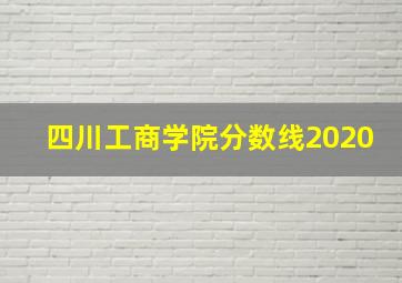 四川工商学院分数线2020