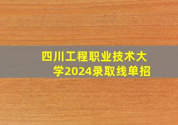 四川工程职业技术大学2024录取线单招