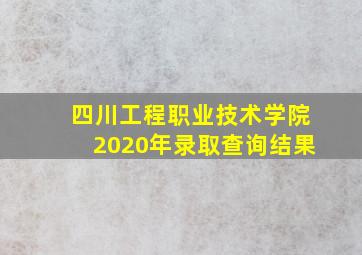 四川工程职业技术学院2020年录取查询结果