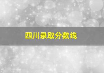 四川录取分数线