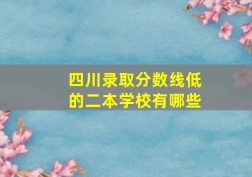 四川录取分数线低的二本学校有哪些