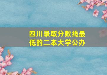 四川录取分数线最低的二本大学公办