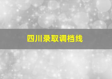 四川录取调档线