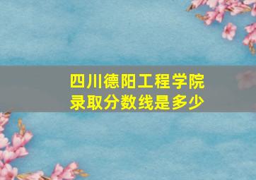 四川德阳工程学院录取分数线是多少