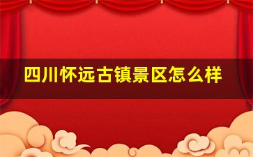 四川怀远古镇景区怎么样