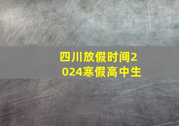 四川放假时间2024寒假高中生