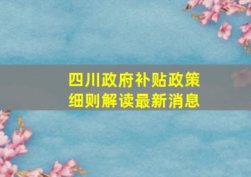 四川政府补贴政策细则解读最新消息