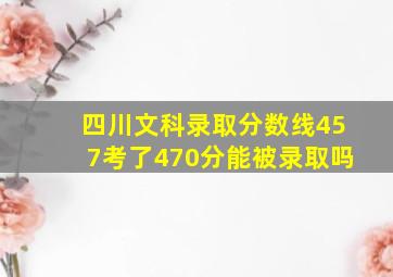 四川文科录取分数线457考了470分能被录取吗