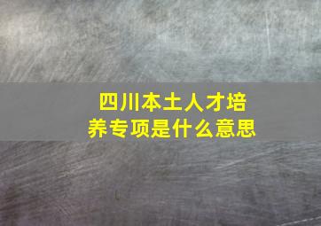 四川本土人才培养专项是什么意思