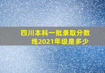 四川本科一批录取分数线2021年级是多少