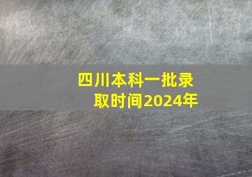 四川本科一批录取时间2024年