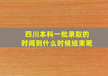 四川本科一批录取的时间到什么时候结束呢