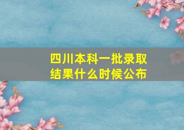 四川本科一批录取结果什么时候公布