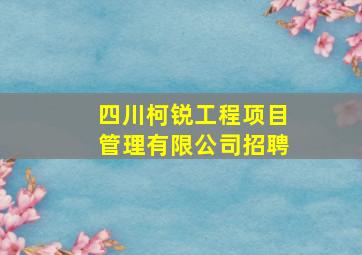 四川柯锐工程项目管理有限公司招聘