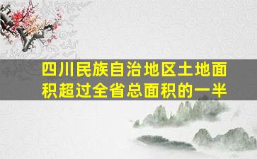 四川民族自治地区土地面积超过全省总面积的一半