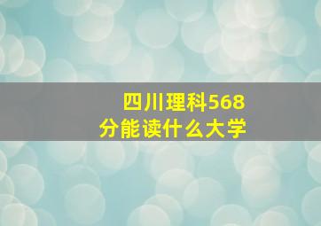 四川理科568分能读什么大学