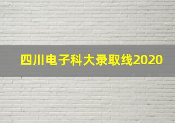 四川电子科大录取线2020