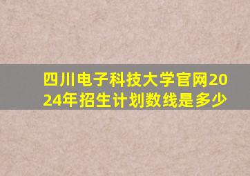 四川电子科技大学官网2024年招生计划数线是多少