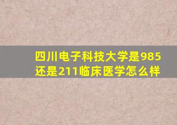 四川电子科技大学是985还是211临床医学怎么样