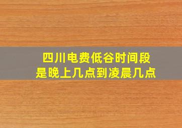 四川电费低谷时间段是晚上几点到凌晨几点