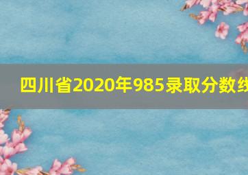 四川省2020年985录取分数线