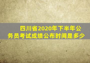 四川省2020年下半年公务员考试成绩公布时间是多少