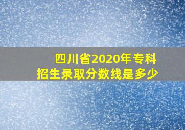 四川省2020年专科招生录取分数线是多少