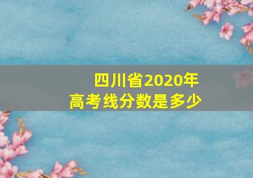 四川省2020年高考线分数是多少