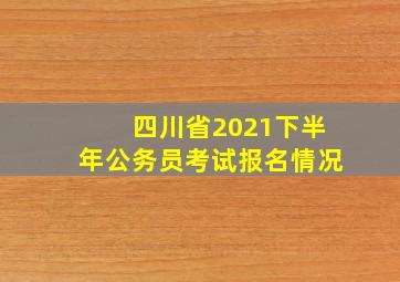 四川省2021下半年公务员考试报名情况