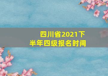 四川省2021下半年四级报名时间