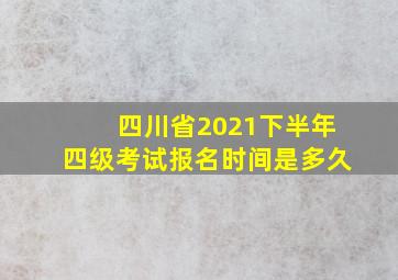 四川省2021下半年四级考试报名时间是多久