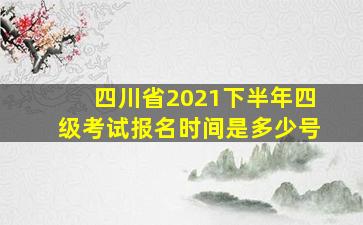 四川省2021下半年四级考试报名时间是多少号