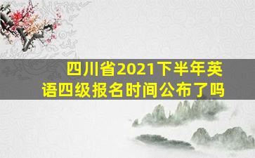 四川省2021下半年英语四级报名时间公布了吗