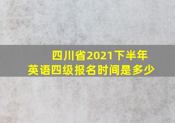 四川省2021下半年英语四级报名时间是多少