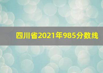 四川省2021年985分数线