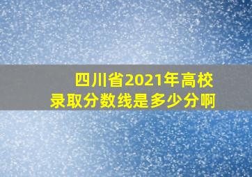 四川省2021年高校录取分数线是多少分啊