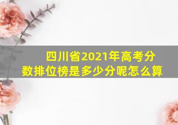 四川省2021年高考分数排位榜是多少分呢怎么算