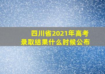 四川省2021年高考录取结果什么时候公布